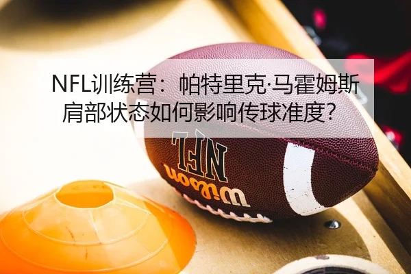 NFL训练营：帕特里克·马霍姆斯肩部状态如何影响传球准度？