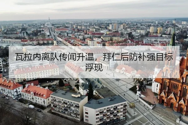 瓦拉内离队传闻升温，拜仁后防补强目标浮现
