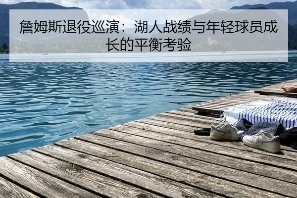 詹姆斯退役巡演：湖人战绩与年轻球员成长的平衡考验