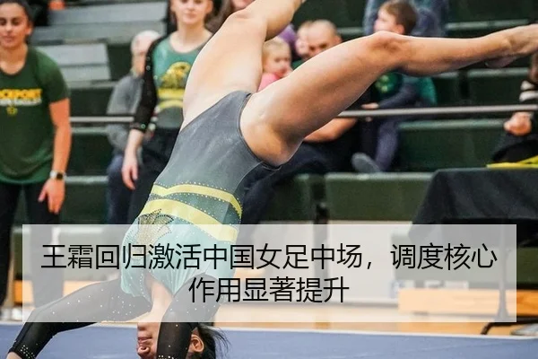 王霜回归激活中国女足中场，调度核心作用显著提升