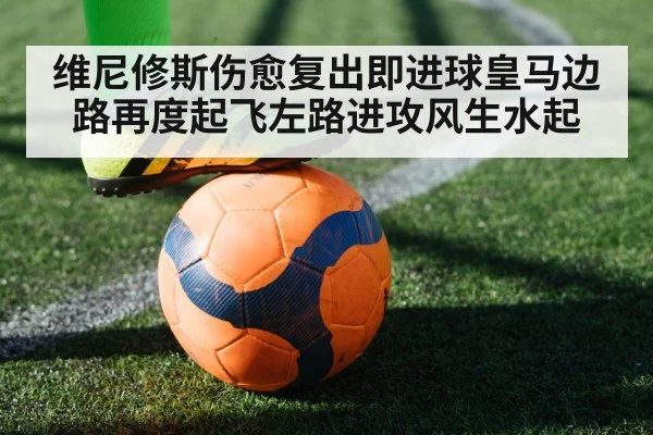 维尼修斯伤愈复出即进球皇马边路再度起飞左路进攻风生水起