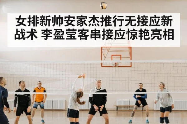女排新帅安家杰推行无接应新战术 李盈莹客串接应惊艳亮相