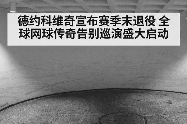 德约科维奇宣布赛季末退役 全球网球传奇告别巡演盛大启动
