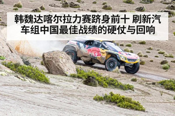 韩魏达喀尔拉力赛跻身前十 刷新汽车组中国最佳战绩的硬仗与回响