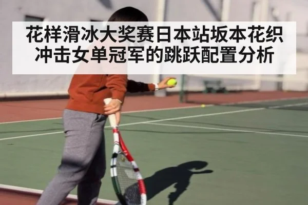 花样滑冰大奖赛日本站坂本花织冲击女单冠军的跳跃配置分析