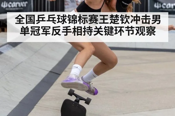全国乒乓球锦标赛王楚钦冲击男单冠军反手相持关键环节观察